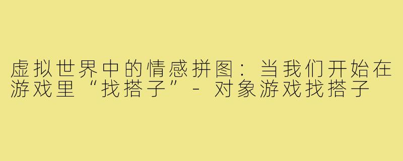 虚拟世界中的情感拼图：当我们开始在游戏里“找搭子”-对象游戏找搭子