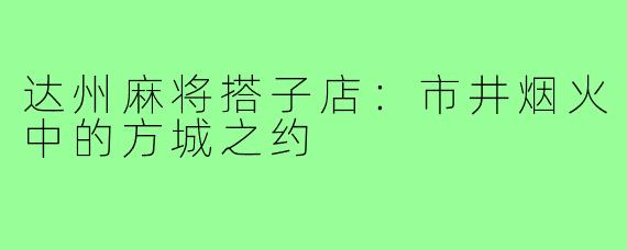 达州麻将搭子店：市井烟火中的方城之约