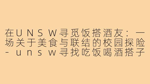 在UNSW寻觅饭搭酒友:一场关于美食与联结的校园探险-unsw寻找吃饭喝酒搭子