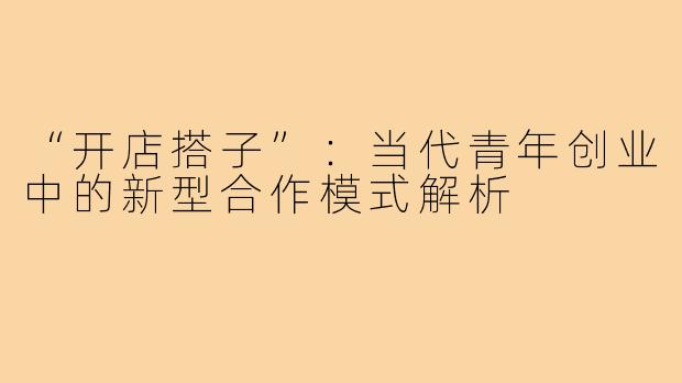 “开店搭子”:当代青年创业中的新型合作模式解析