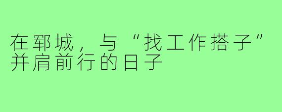 在郓城,与“找工作搭子”并肩前行的日子
