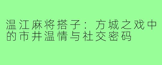 温江麻将搭子:方城之戏中的市井温情与社交密码