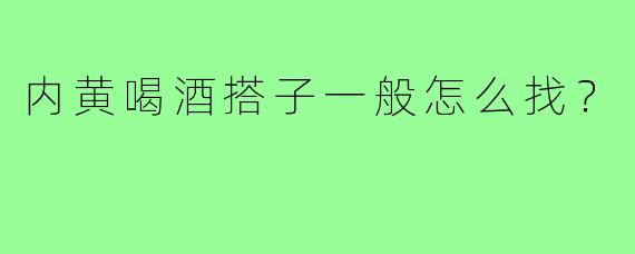 内黄喝酒搭子一般怎么找？