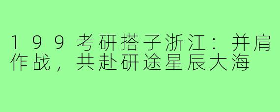 199考研搭子浙江：并肩作战，共赴研途星辰大海