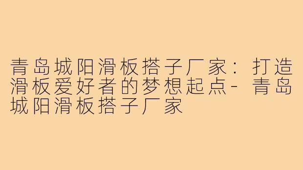 青岛城阳滑板搭子厂家:打造滑板爱好者的梦想起点-青岛城阳滑板搭子厂家