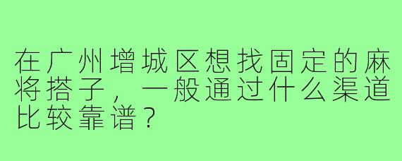 在广州增城区想找固定的麻将搭子，一般通过什么渠道比较靠谱？