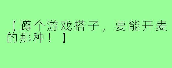 【蹲个游戏搭子,要能开麦的那种!】