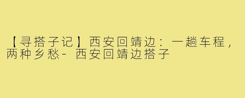 【寻搭子记】西安回靖边：一趟车程，两种乡愁-西安回靖边搭子