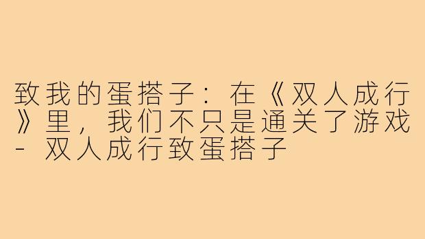 致我的蛋搭子：在《双人成行》里，我们不只是通关了游戏-双人成行致蛋搭子