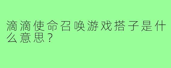 滴滴使命召唤游戏搭子是什么意思？