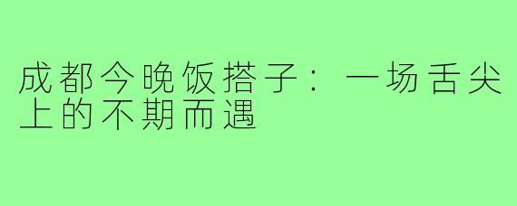 成都今晚饭搭子：一场舌尖上的不期而遇