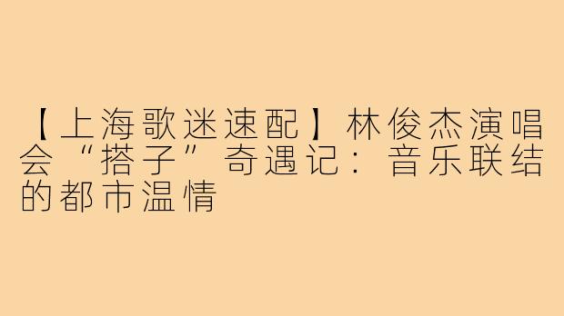 【上海歌迷速配】林俊杰演唱会“搭子”奇遇记：音乐联结的都市温情