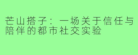 芒山搭子：一场关于信任与陪伴的都市社交实验