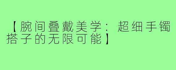 【腕间叠戴美学:超细手镯搭子的无限可能】