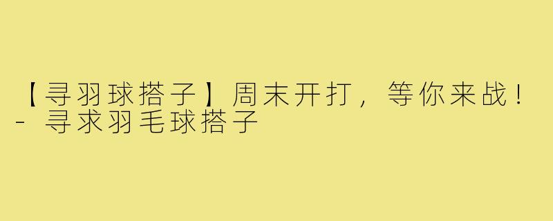 【寻羽球搭子】周末开打，等你来战！-寻求羽毛球搭子