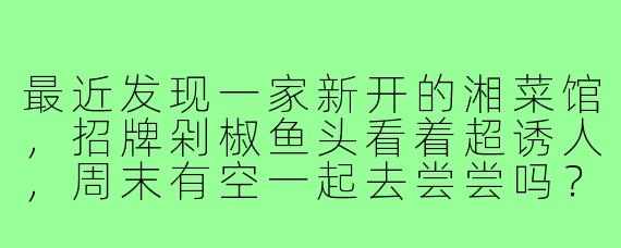 最近发现一家新开的湘菜馆，招牌剁椒鱼头看着超诱人，周末有空一起去尝尝吗？