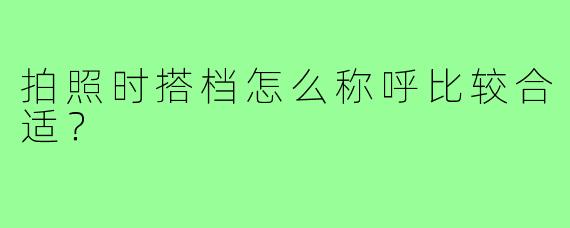 拍照时搭档怎么称呼比较合适？