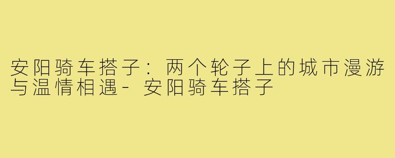 安阳骑车搭子：两个轮子上的城市漫游与温情相遇-安阳骑车搭子