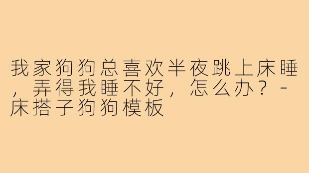 我家狗狗总喜欢半夜跳上床睡,弄得我睡不好,怎么办?-床搭子狗狗模板