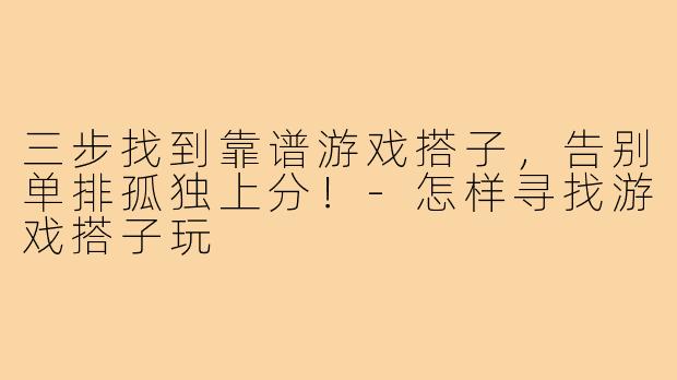 三步找到靠谱游戏搭子，告别单排孤独上分！-怎样寻找游戏搭子玩