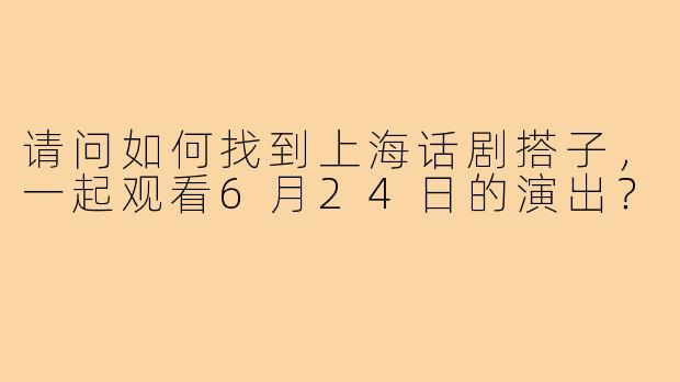 请问如何找到上海话剧搭子,一起观看6月24日的演出?
