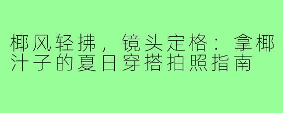 椰风轻拂，镜头定格：拿椰汁子的夏日穿搭拍照指南