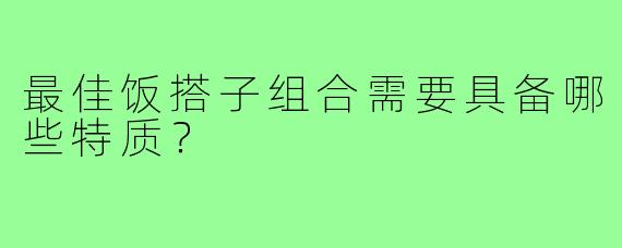 最佳饭搭子组合需要具备哪些特质？