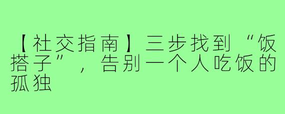 【社交指南】三步找到“饭搭子”，告别一个人吃饭的孤独