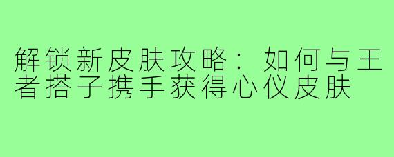 解锁新皮肤攻略：如何与王者搭子携手获得心仪皮肤
