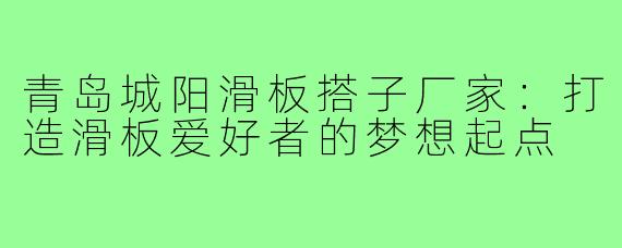青岛城阳滑板搭子厂家:打造滑板爱好者的梦想起点