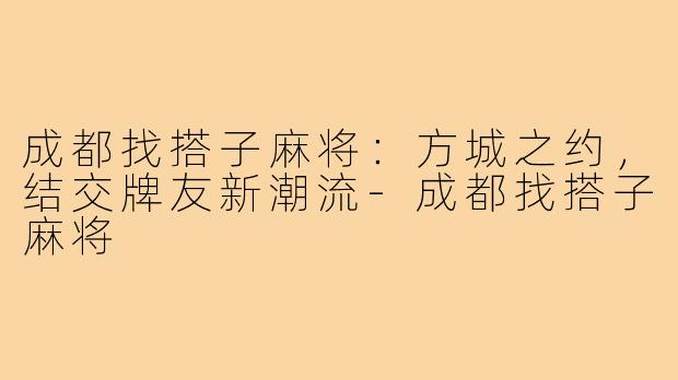 成都找搭子麻将:方城之约,结交牌友新潮流-成都找搭子麻将