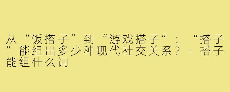 从“饭搭子”到“游戏搭子”：“搭子”能组出多少种现代社交关系？-搭子能组什么词