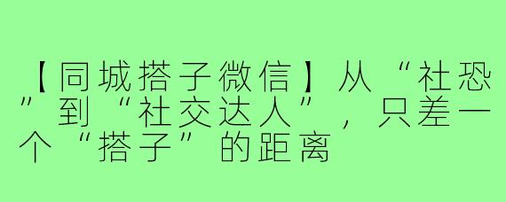 【同城搭子微信】从“社恐”到“社交达人”，只差一个“搭子”的距离
