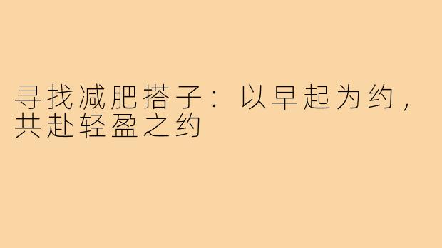 寻找减肥搭子：以早起为约，共赴轻盈之约