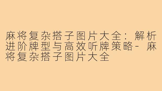 麻将复杂搭子图片大全：解析进阶牌型与高效听牌策略-麻将复杂搭子图片大全