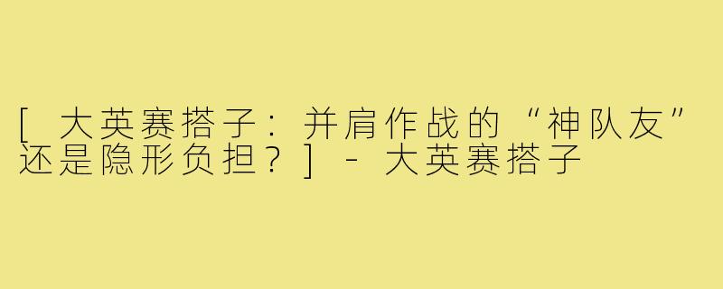 [大英赛搭子：并肩作战的“神队友”还是隐形负担？]-大英赛搭子