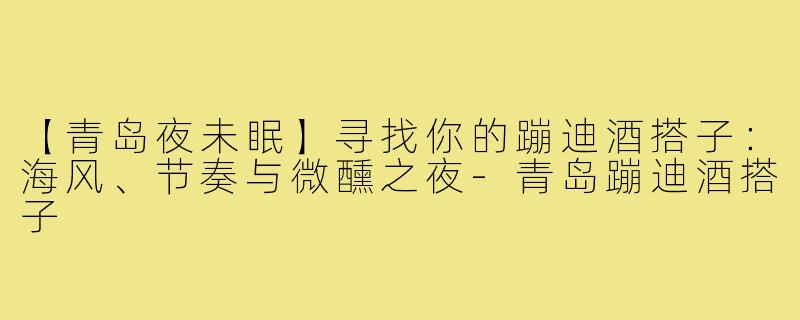 【青岛夜未眠】寻找你的蹦迪酒搭子：海风、节奏与微醺之夜-青岛蹦迪酒搭子