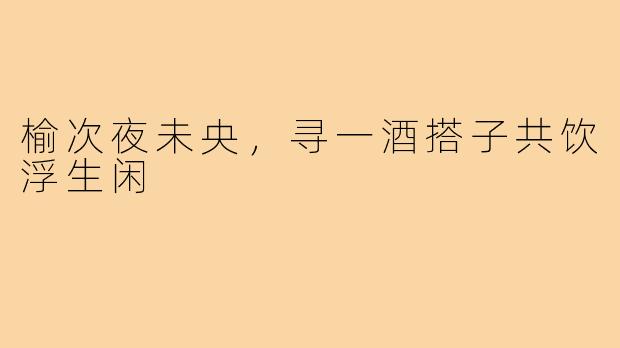 榆次夜未央，寻一酒搭子共饮浮生闲