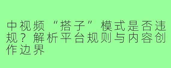 中视频“搭子”模式是否违规？解析平台规则与内容创作边界