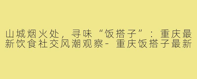 山城烟火处，寻味“饭搭子”：重庆最新饮食社交风潮观察-重庆饭搭子最新