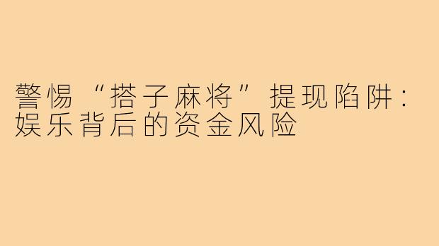 警惕“搭子麻将”提现陷阱:娱乐背后的资金风险