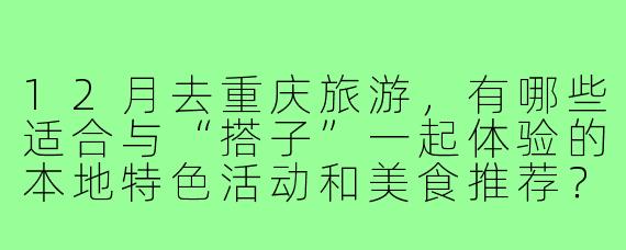 12月去重庆旅游，有哪些适合与“搭子”一起体验的本地特色活动和美食推荐？