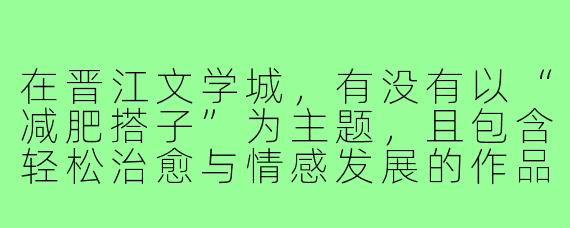 在晋江文学城，有没有以“减肥搭子”为主题，且包含轻松治愈与情感发展的作品推荐？