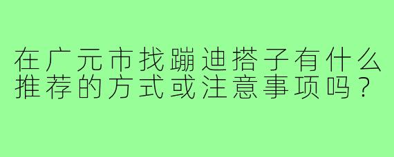 在广元市找蹦迪搭子有什么推荐的方式或注意事项吗？