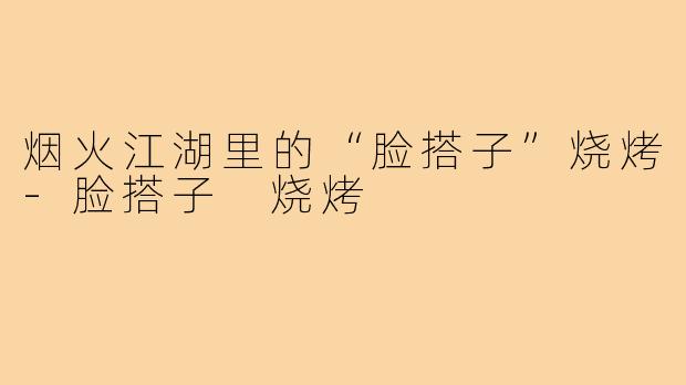 烟火江湖里的“脸搭子”烧烤-脸搭子 烧烤