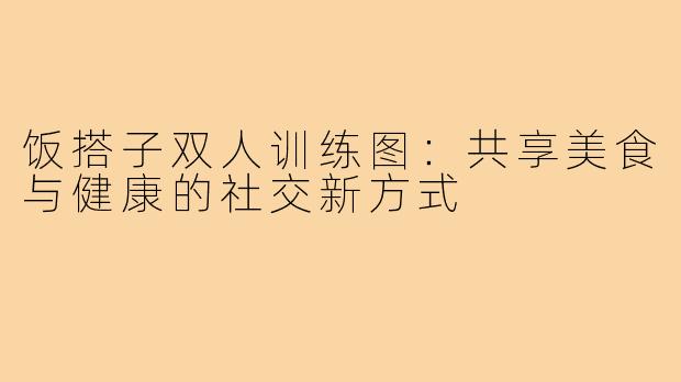 饭搭子双人训练图：共享美食与健康的社交新方式