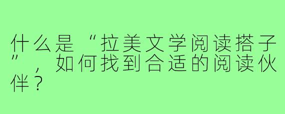 什么是“拉美文学阅读搭子”，如何找到合适的阅读伙伴？