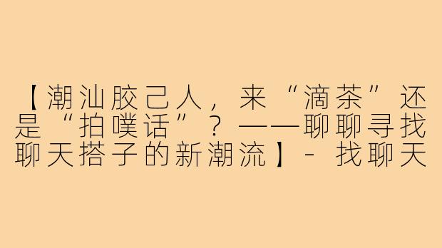 【潮汕胶己人，来“滴茶”还是“拍噗话”？——聊聊寻找聊天搭子的新潮流】-找聊天搭子潮汕