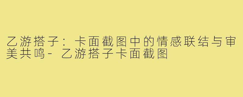 乙游搭子：卡面截图中的情感联结与审美共鸣-乙游搭子卡面截图