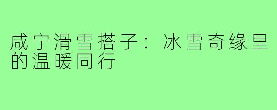 咸宁滑雪搭子：冰雪奇缘里的温暖同行